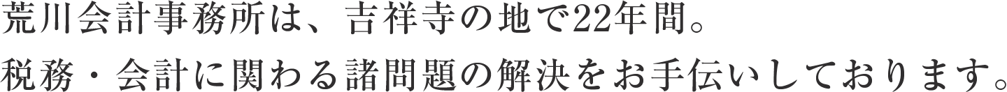 荒川会計事務所は、吉祥寺の地で22年間。税務・会計に関わる諸問題の解決をお手伝いしております。